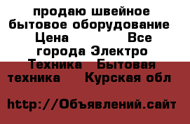 продаю швейное бытовое оборудование › Цена ­ 78 000 - Все города Электро-Техника » Бытовая техника   . Курская обл.